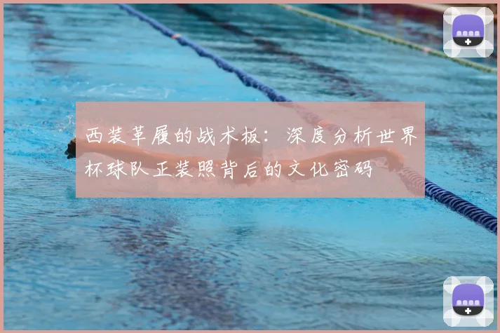 西装革履的战术板：深度分析世界杯球队正装照背后的文化密码
