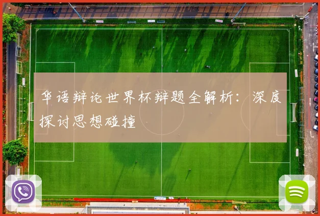 华语辩论世界杯辩题全解析：深度探讨思想碰撞