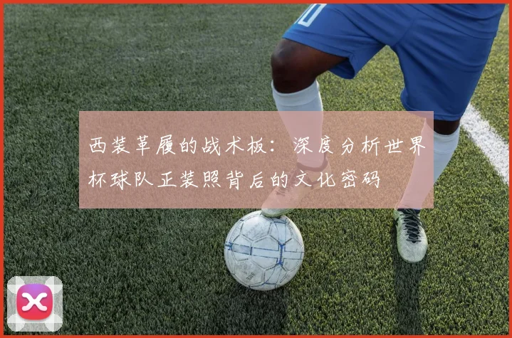 西装革履的战术板：深度分析世界杯球队正装照背后的文化密码