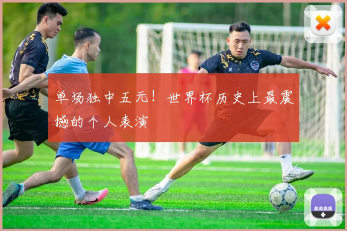 单场独中五元！世界杯历史上最震撼的个人表演