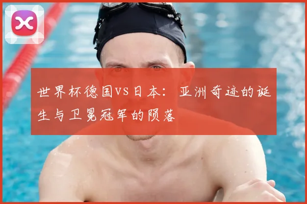 世界杯德国vs日本:亚洲奇迹的诞生与卫冕冠军的陨落